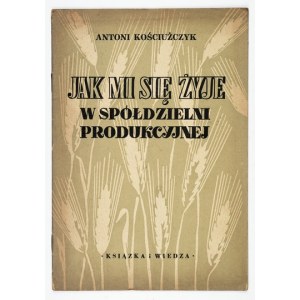 KOŚCIUŻCZYK Antoni - Jak mi się żyć w spółdzielni produkcyjnej. Warszawa 1950, Książka i Wiedza. 8, s. 13, [3]....