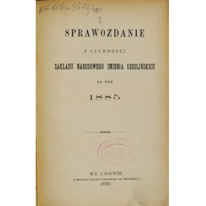 SPRAWOZDANIE z czynności Zakładu Narodowego Imienia Ossolińskich za rok 1885. Lwów 1885. Ossolineum. 8, s. 90, [1]...