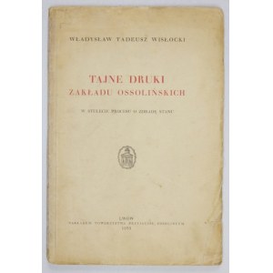 WISŁOCKI Władysław Tadeusz - Tajne druki Zakładu Ossolińskich. W stulecie procesu o zdradę stanu. Lwów 1935....