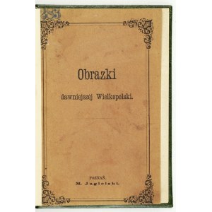 OBRAZKI dawniejszej Wielkopolski. (W. X. Poznańskie). Poznań [1869]. M. Jagielski. 16d, s. [2], 96. opr. wsp....