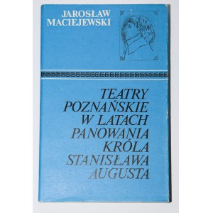 MACIEJEWSKI Jarosław - Teatry poznańskie w latach panowania króla Stanisława Augusta