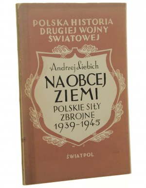 Na obcej ziemi Polskie Siły Zbrojne 1939-1945 Andrzej Liebich [Polska Historia Drugiej Wojny Światowej / 1947]