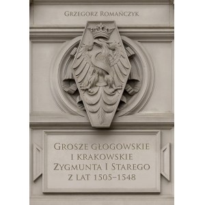 Grzegorz Romańczyk, Grosze Głogowskie i krakowskie Zygmunt I Starego z lat 1505-1548, Kraków 2022