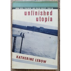 LeBow Katherine • Unfinished Utopia: Nowa Huta, Stalinism, and Polish Society 1949-56