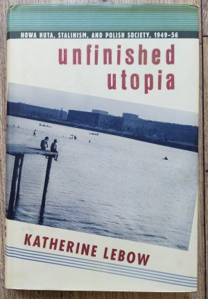 LeBow Katherine • Unfinished Utopia: Nowa Huta, Stalinism, and Polish Society 1949-56