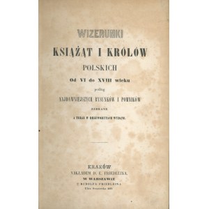 Wizerunki książąt i królów polskich od VI do XVIII wieku podług najdawniejszych rysunków i pomników zebrane a teraz w drzeworytach wydane. Kraków [1852] Nakł. D.E. Friedleina.