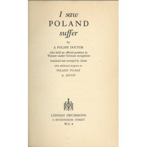 Alcuin - I saw Poland suffer by a Polish Doctor who held an official position in Warsaw under German occupation. Transl. and arranged by ... With additional chapters on Poland To-day by Alcuin. London 1941 Lindsay Drummond.
