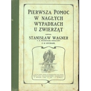 Wagner Stanisław - Pierwsza pomoc w nagłych wypadkach u zwierząt napisał... Z 32 rycinami. Lwów 1908 Nakł. Księg. Pol. B. Połonieckiego. Warszawa: E. Wende i Ska.