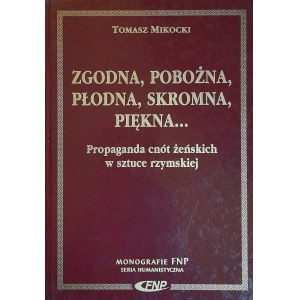 MIKOCKI Tomasz - Zgodna, pobożna, płodna, skromna, piękna... Propaganda cnót żeńskich w sztuce rzymskiej