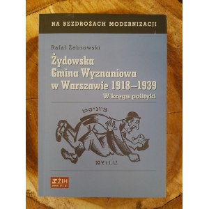 ŻEBROWSKI Rafał - Żydowska Gmina Wyznaniowa w Warszawie 1918-1939: W kręgu polityki.