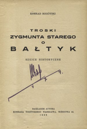 ROGÓYSKI, Konrad - Troski Zygmunta Starego o Bałtyk : szkice historyczne. Warszawa 1939, nakł. autora. 20 cm...
