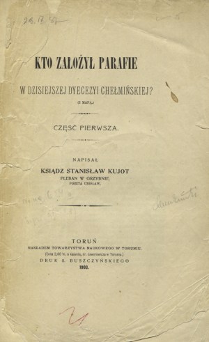 KUJOT, Stanisław - Kto założył parafie w dzisiejszej dyecezyi chełmińskiej? Cz. 1-2. Toruń 1903-1904...