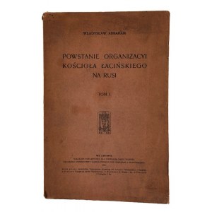 Wladyslaw Abraham, The Rise of the Latin Church oragizacy in Ruthenia Volume I