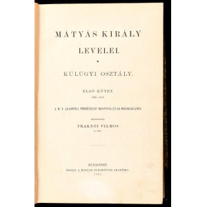 Fraknói Vilmos: Mátyás király levelei I-II. köt. Külügyi osztály. I. köt.: 1458-1479. II. köt. 1480-1490. köt. A M. T...