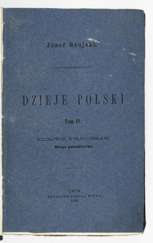 SZUJSKI Józef - History of Poland according to the latest research described by ... Vol. 4: Slowly elected kings. Part 2:...