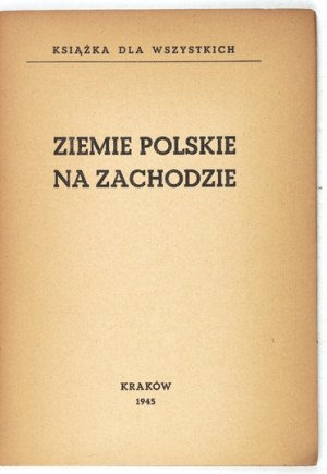 ZIEMIE polskie na Zachodzie. Kraków 1945. Druk. Narodowa. 8, s. 47, [1]. brosz. Książka dla Wszystkich.