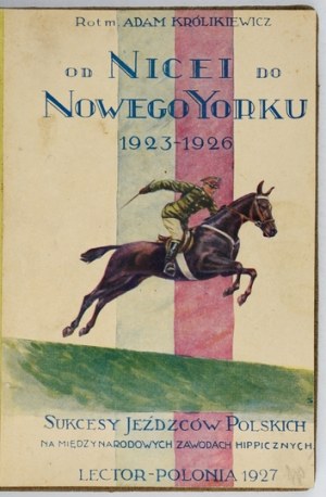 KRÓLIKIEWICZ Adam - From Nice to New York. Successes of Polish horsemen at international hippie competitions 1923-...