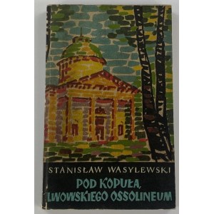 Wasylewski Stanisław, Pod kopułą lwowskiego Ossolineum: pamiętnik stypendysty i asystenta Zakładu Narodowego im. Ossolińskich w latach 1905-1910
