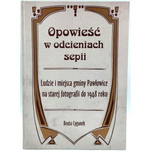 Cyganek B. - Opowieść w odcieniach sepii - ludzie i miejsca gminy Pawłowice na starej fotografii - Żory 2006