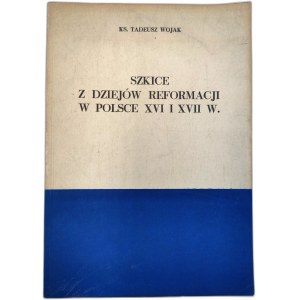 Wojak T. - Szkice z dziejów reformacji w Polsce XVI i XVII wieku - Warszawa 1977