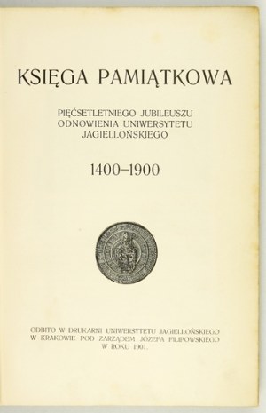 KSIĘGA pamiątkowa pięćsetletniego jubileuszu odnowienia Uniwersytetu Jagiellońskiego 1400-1900. Kraków 1901. druk....