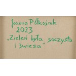Joanna Półkośnik (ur. 1981), Zieleń była soczysta i świeża, 2023