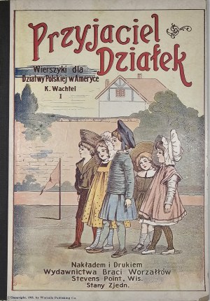 Wachtel Karol - Przyjaciel dziatek. Wierszyki dla dziatwy polskiej w Ameryce. I. Stevens Point, Wisconsin [1918] Nakł. i Druk. Worzałłów Brothers Publishing House.