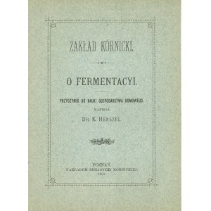 Henszel K[onstanty] - O fermentacyi. Przyczynek do nauki gospodarstwa domowego. Napisał ... Poznań 1901 Nakł. Biblioteki Kórnickiej.