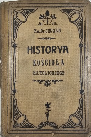 Jougan [Władysław Alojzy] - Historya kościoła katolickiego dla szkół średnich, wyższych szkół żeńskich i seminarów nauczycielskich. Wyd. 3. Lwów 1907 Druk. W. A. Szyjkowski.