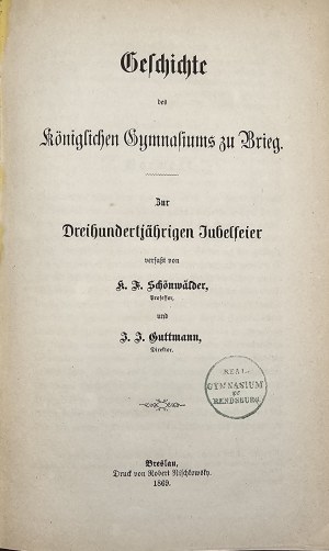 Schönwälder K[arl] F[riedrich], Guttmann J[ohann] J. - Geschichte des Königlichen Gymnasiums zu Brieg. Zur Dreihundertjährigen Jubelfeier verfasst von ... Breslau 1869 Druck von Robert Nischkovsky.