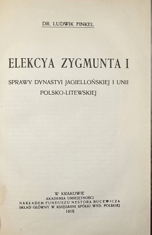 Finkel Ludwik - Elekcya Zygmunta I.. Sprawy dynastyi jagiellońskiej i Unii polsko-litewskiej. Kraków 1910 Wyd. Akademia Umiejętności.