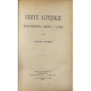 Tatomir Lucjan - Ferye alpejskie. Wspomnienia miejsc i ludzi przez ... Lwów 1882 Nakł. księg. Gubrynowicza i Schmidta.