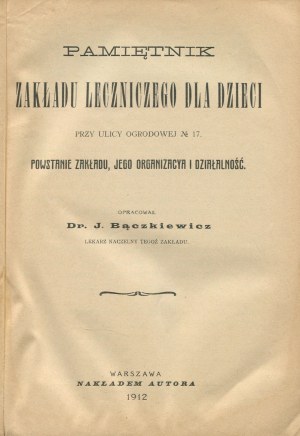 BĄCZKIEWICZ Jan - Memoir of the Children's Treatment Facility at No. 17 Ogrodowa Street in Warsaw. Establishment of the Institution, its organization and activities [1912] [DEDICATION].