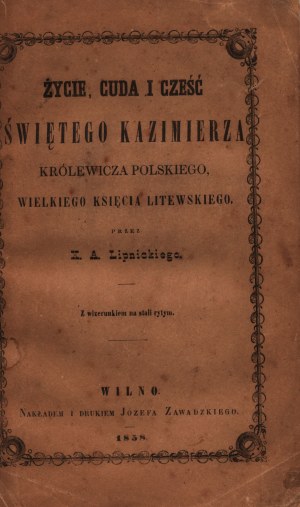 Lipnicki X.A- Życie, cuda i cześć Świętego Kazimierza Królewicza Polskiego, Wielkiego Księcia Litewskiego [Wilno 1858]