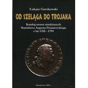 Gorzkowski Łukasz - Od szeląga do trojaka. Katalog monet miedzianych Stanisława Augusta Poniatowskiego z lat 1765 - 1794...