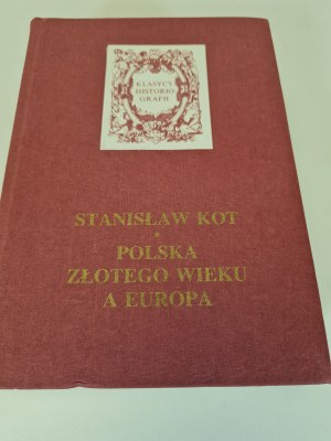 KOT Stanisław - POLSKA ZŁOTEGO WIEKU A EUROPA Seria Klasycy Historiografii Wydanie 1
