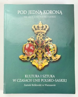 POD JEDNĄ KORONĄ - Kultura i sztuka w czasach Unii Polsko-Saskiej - Warszawa 1997