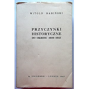 BABIŃSKI WITOLD. Przyczynki historyczne do okresu 1939 - 1945. Londyn 1967. Wyd. B. Świderski...