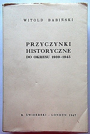 BABIŃSKI WITOLD. Przyczynki historyczne do okresu 1939 - 1945. London 1967. ed. by B. Świderski....