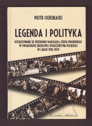 CICHORACKI Piotr, Legend and Politics. The formation of Marshal Józef Piłsudski's image in the collective consciousness of Polish society in the years 1918-1939.