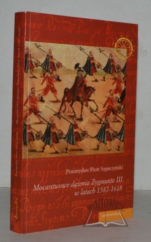 SZPACZYŃSKI Przemysław Piotr, Mocarstwowe dążenia Zygmunta III w latach 1587-1618.