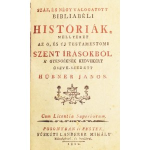 Hübner János: Száz és négy válogatott Bibliabeli Historiák a' mellyeket az Ó és Új Testament Szent írásokból a...