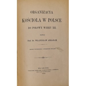 ABRAHAM Władysław - ORGANIZACYA K kościeOŁA W POLSCE do POŁOWY WIEKU XII Wyd.1893