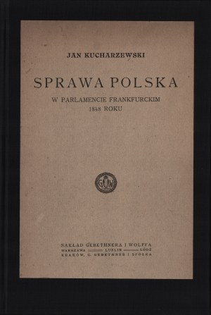 KUCHARZEWSKI Jan - Sprawa polska w Parlamencie Frankfurckim 1848 roku. Warszawa [b. d. wyd.]. Nakład Gebethnera i Wolffa
