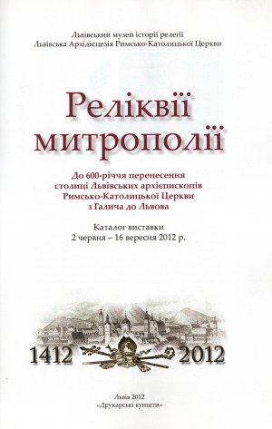 Relics of the Metropolis. On the occasion of the 600th anniversary of the transfer of the capital of the Archbishops of Lviv of the Roman Catholic Church from Halych to Lviv. Catalog of the exhibition : June 2 - September 16, 2012. Lviv 2012.