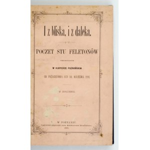 [KOŹMIAN Stanisław Egbert] - I z bliska, i z daleka. Poczet stu feletonów [!] umieszczonych w Kuryerze Poznańskim od paź...