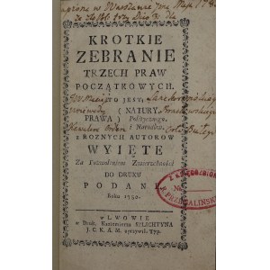 Sadowski Remigiusz, Krotkie zebranie trzech praw początkowych, to jest natury, prawa politycznego i narodów, z roznych autorow wyięte. Za pozwoleniem Zwierzchności do druku podane. [1780] zap.prowen. Maciej Lanckoroński