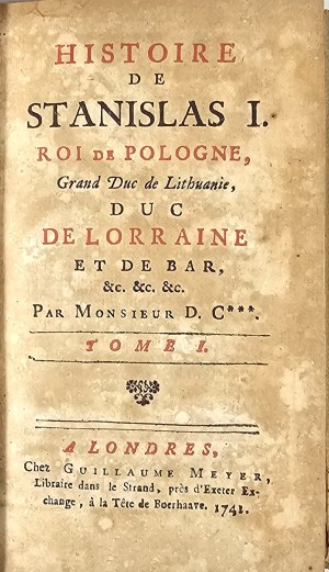[Seyler Jerzy Daniel] - Histoire de Stanislas I Roi de Pologne, Grand Duc de Lithuanie, duc de Lorraine et de Bar, &c. &... Par ... T. 1-2. a Londres 1741 Chez Guillaume Meyer.