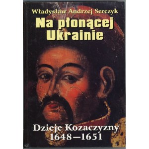 Serczyk Władysław Andrzej - Na płonącej Ukrainie. Dzieje Kozaczyzny 1648-1651. Warszawa 2007 Książka i Wiedza.