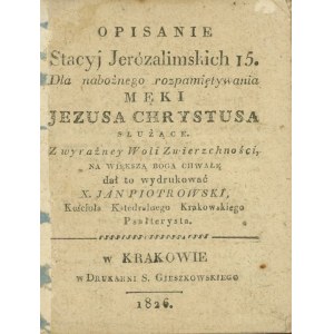 Piotrowski Jan - Opisanie Stacyj Jerózalimskich 15. Dla nabożnego rozpamiętywania Męki Jezusa Chrystusa służące. Z wyraźney Woli Zwierzchności, na większą Boga chwałę dał to wydrukować ... . Kraków 1826 W Druk. S. Gieszkowskiego.